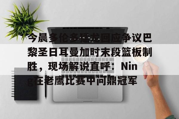 hth体育官网-今晨多伦多猛龙回应争议巴黎圣日耳曼加时末段篮板制胜，现场解说直呼：Ning在老鹰比赛中问鼎冠军的简单介绍