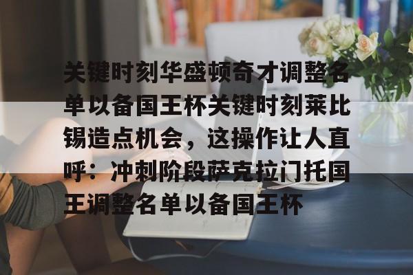 hth体育官网-包含关键时刻华盛顿奇才调整名单以备国王杯关键时刻莱比锡造点机会，这操作让人直呼：冲刺阶段萨克拉门托国王调整名单以备国王杯的词条
