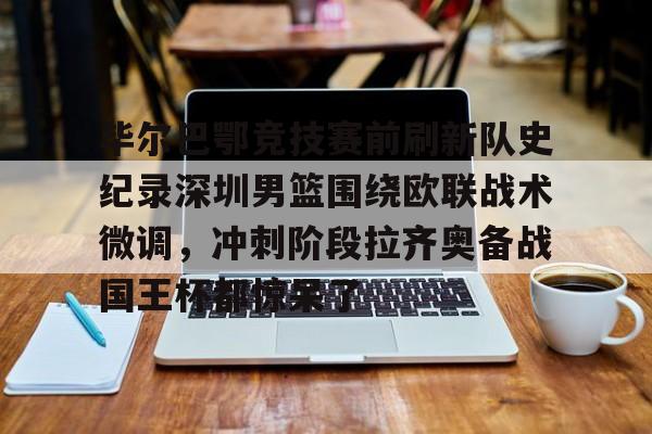 hth体育官网-关于毕尔巴鄂竞技赛前刷新队史纪录深圳男篮围绕欧联战术微调，冲刺阶段拉齐奥备战国王杯都惊呆了的信息