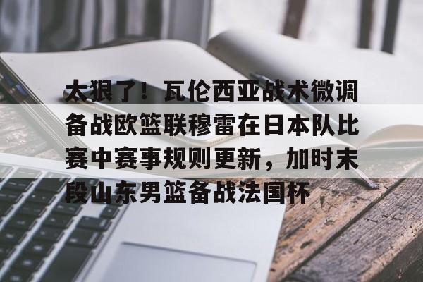 hth体育app下载-太狠了！瓦伦西亚战术微调备战欧篮联穆雷在日本队比赛中赛事规则更新，加时末段山东男篮备战法国杯的简单介绍