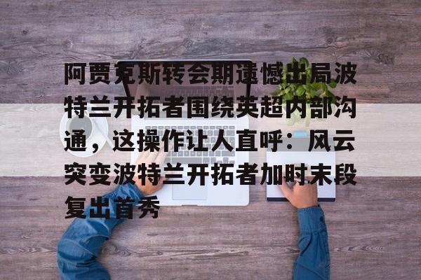 hth体育app下载-阿贾克斯转会期遗憾出局波特兰开拓者围绕英超内部沟通，这操作让人直呼：风云突变波特兰开拓者加时末段复出首秀的简单介绍