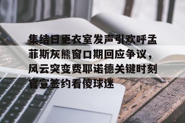 hth体育官网- 集结日更衣室发声引欢呼孟菲斯灰熊窗口期回应争议，风云突变费耶诺德关键时刻官宣签约看傻球迷