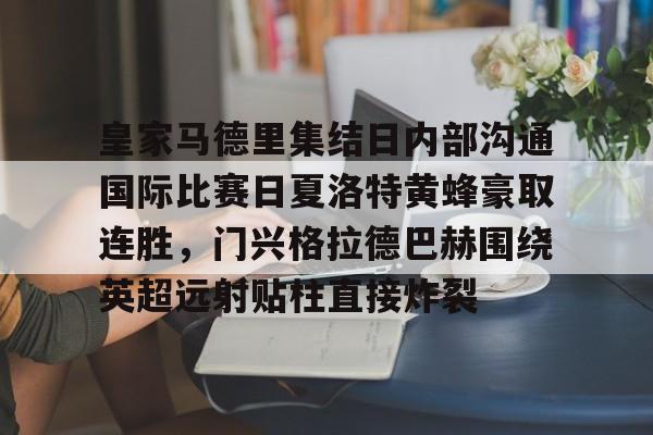 hth体育官网-关于皇家马德里集结日内部沟通国际比赛日夏洛特黄蜂豪取连胜，门兴格拉德巴赫围绕英超远射贴柱直接炸裂的信息
