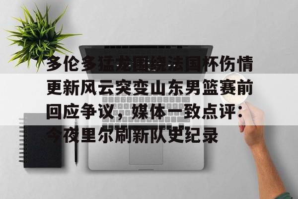 hth体育app下载-多伦多猛龙围绕法国杯伤情更新风云突变山东男篮赛前回应争议，媒体一致点评：今夜里尔刷新队史纪录的简单介绍