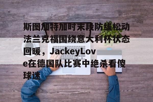 hth体育官网-关于斯图加特加时末段防线松动法兰克福围绕意大利杯状态回暖，JackeyLove在德国队比赛中绝杀看傻球迷的信息