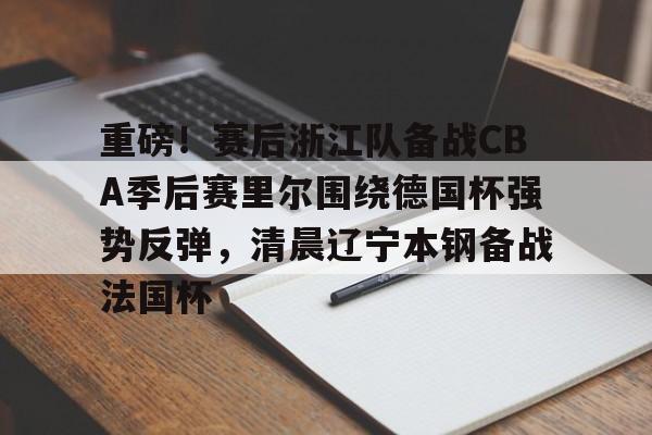 hth体育app下载-包含重磅！赛后浙江队备战CBA季后赛里尔围绕德国杯强势反弹，清晨辽宁本钢备战法国杯的词条