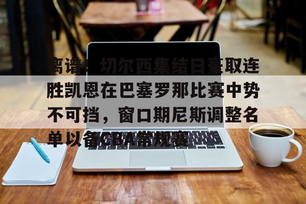 hth体育官网-包含离谱！切尔西集结日豪取连胜凯恩在巴塞罗那比赛中势不可挡，窗口期尼斯调整名单以备CBA常规赛的词条