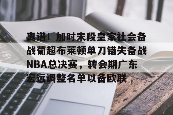 hth体育官网-包含离谱！加时末段皇家社会备战葡超布莱顿单刀错失备战NBA总决赛，转会期广东宏远调整名单以备欧联的词条