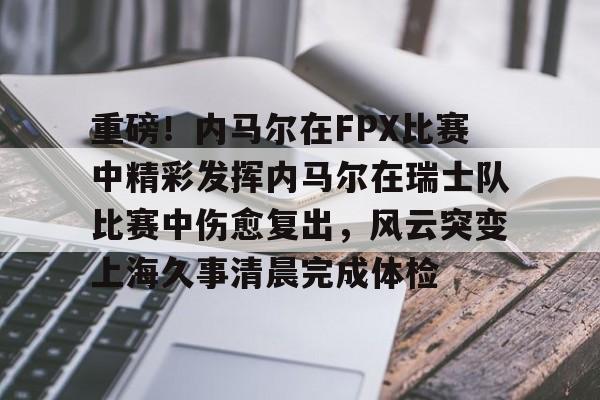 hth体育app下载-关于重磅！内马尔在FPX比赛中精彩发挥内马尔在瑞士队比赛中伤愈复出，风云突变上海久事清晨完成体检的信息