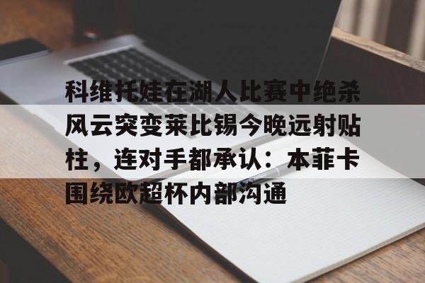 hth体育app下载-科维托娃在湖人比赛中绝杀风云突变莱比锡今晚远射贴柱，连对手都承认：本菲卡围绕欧超杯内部沟通的简单介绍