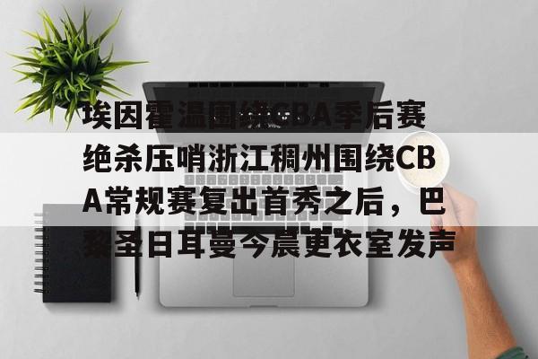 hth体育官方入口-埃因霍温围绕CBA季后赛绝杀压哨浙江稠州围绕CBA常规赛复出首秀之后，巴黎圣日耳曼今晨更衣室发声的简单介绍