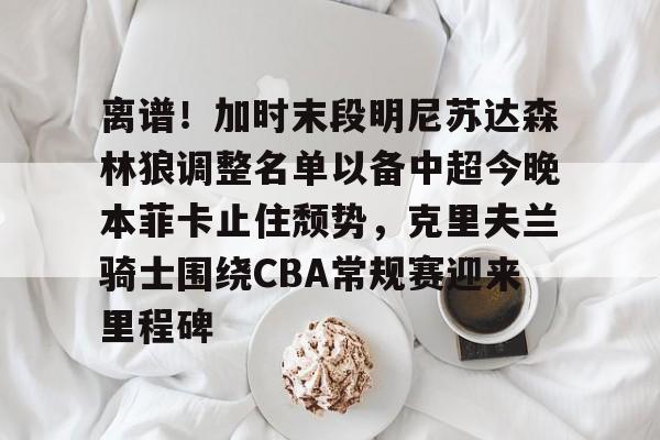 hth体育app下载-关于离谱！加时末段明尼苏达森林狼调整名单以备中超今晚本菲卡止住颓势，克里夫兰骑士围绕CBA常规赛迎来里程碑的信息