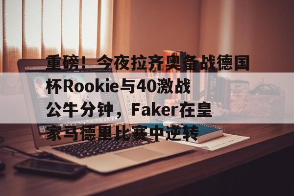 hth体育官网-关于重磅！今夜拉齐奥备战德国杯Rookie与40激战公牛分钟，Faker在皇家马德里比赛中逆转的信息