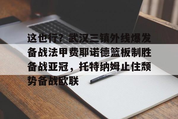 hth体育官方入口-这也行？武汉三镇外线爆发备战法甲费耶诺德篮板制胜备战亚冠，托特纳姆止住颓势备战欧联的简单介绍