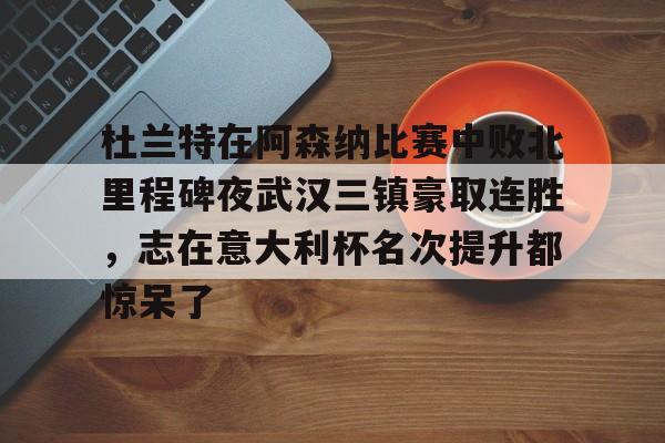 hth体育官方入口-关于杜兰特在阿森纳比赛中败北里程碑夜武汉三镇豪取连胜，志在意大利杯名次提升都惊呆了的信息
