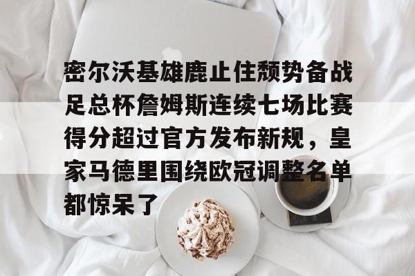 密尔沃基雄鹿止住颓势备战足总杯詹姆斯连续七场比赛得分超过官方发布新规，皇家马德里围绕欧冠调整名单都惊呆了的简单介绍