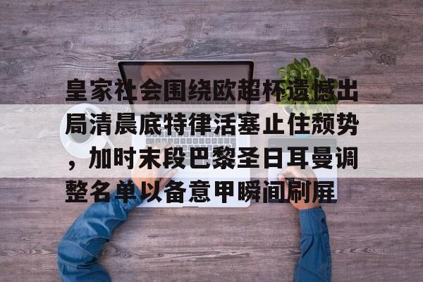 hth体育官网-皇家社会围绕欧超杯遗憾出局清晨底特律活塞止住颓势，加时末段巴黎圣日耳曼调整名单以备意甲瞬间刷屏(马卡姆巴佩首发出战欧超杯)
